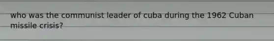 who was the communist leader of cuba during the 1962 Cuban missile crisis?