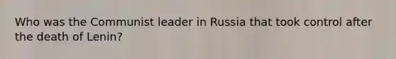 Who was the Communist leader in Russia that took control after the death of Lenin?