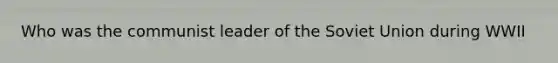 Who was the communist leader of the Soviet Union during WWII