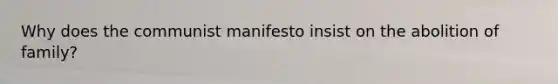 Why does the communist manifesto insist on the abolition of family?