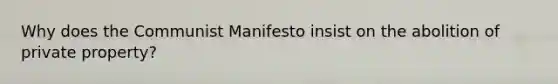 Why does the Communist Manifesto insist on the abolition of private property?