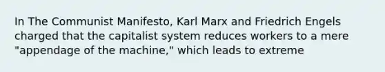 In The Communist Manifesto, Karl Marx and Friedrich Engels charged that the capitalist system reduces workers to a mere "appendage of the machine," which leads to extreme