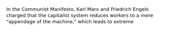 In the Communist Manifesto, Karl Marx and Friedrich Engels charged that the capitalist system reduces workers to a mere "appendage of the machine," which leads to extreme