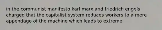 in the communist manifesto karl marx and friedrich engels charged that the capitalist system reduces workers to a mere appendage of the machine which leads to extreme