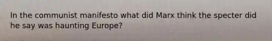 In the communist manifesto what did Marx think the specter did he say was haunting Europe?