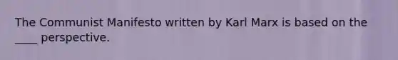 The Communist Manifesto written by Karl Marx is based on the ____ perspective.