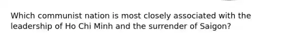 Which communist nation is most closely associated with the leadership of Ho Chi Minh and the surrender of Saigon?