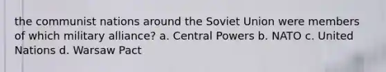 the communist nations around the Soviet Union were members of which military alliance? a. Central Powers b. NATO c. United Nations d. Warsaw Pact