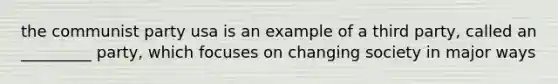 the communist party usa is an example of a third party, called an _________ party, which focuses on changing society in major ways