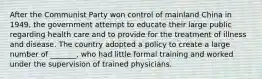 After the Communist Party won control of mainland China in 1949, the government attempt to educate their large public regarding health care and to provide for the treatment of illness and disease. The country adopted a policy to create a large number of _______, who had little formal training and worked under the supervision of trained physicians.