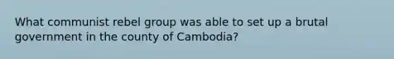 What communist rebel group was able to set up a brutal government in the county of Cambodia?