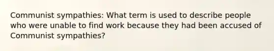 Communist sympathies: What term is used to describe people who were unable to find work because they had been accused of Communist sympathies?