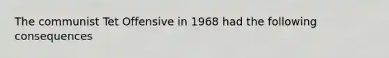 The communist Tet Offensive in 1968 had the following consequences