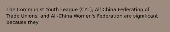 The Communist Youth League (CYL), All-China Federation of Trade Unions, and All-China Women's Federation are significant because they