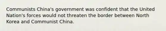 Communists China's government was confident that the United Nation's forces would not threaten the border between North Korea and Communist China.