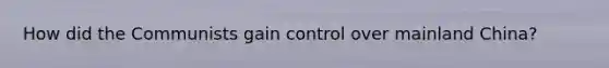 How did the Communists gain control over mainland China?