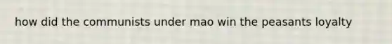 how did the communists under mao win the peasants loyalty