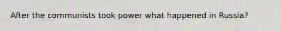 After the communists took power what happened in Russia?