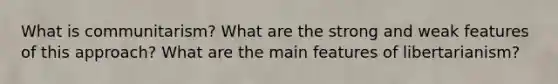 What is communitarism? What are the strong and weak features of this approach? What are the main features of libertarianism?