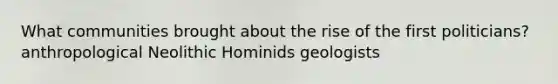 What communities brought about the rise of the first politicians? anthropological Neolithic Hominids geologists