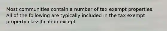 Most communities contain a number of tax exempt properties. All of the following are typically included in the tax exempt property classification except