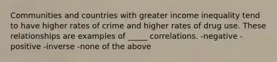 Communities and countries with greater income inequality tend to have higher rates of crime and higher rates of drug use. These relationships are examples of _____ correlations. -negative -positive -inverse -none of the above