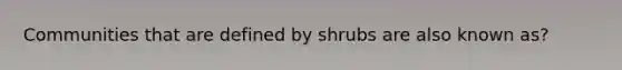 Communities that are defined by shrubs are also known as?