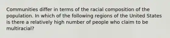 Communities differ in terms of the racial composition of the population. In which of the following regions of the United States is there a relatively high number of people who claim to be multiracial?