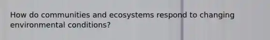How do communities and ecosystems respond to changing environmental conditions?