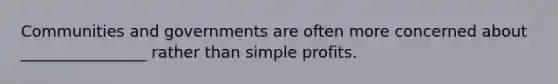 Communities and governments are often more concerned about ________________ rather than simple profits.