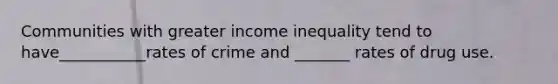 Communities with greater income inequality tend to have___________rates of crime and _______ rates of drug use.