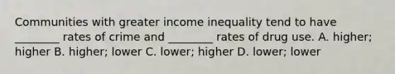 Communities with greater income inequality tend to have ________ rates of crime and ________ rates of drug use. A. higher; higher B. higher; lower C. lower; higher D. lower; lower