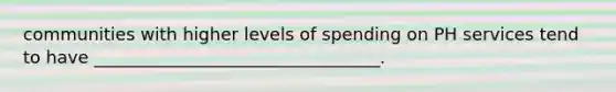 communities with higher levels of spending on PH services tend to have _________________________________.