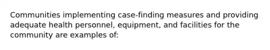 Communities implementing case-finding measures and providing adequate health personnel, equipment, and facilities for the community are examples of: