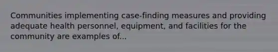 Communities implementing case-finding measures and providing adequate health personnel, equipment, and facilities for the community are examples of...