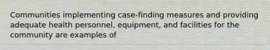 Communities implementing case-finding measures and providing adequate health personnel, equipment, and facilities for the community are examples of