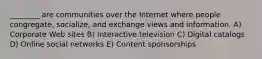 ________ are communities over the Internet where people congregate, socialize, and exchange views and information. A) Corporate Web sites B) Interactive television C) Digital catalogs D) Online social networks E) Content sponsorships