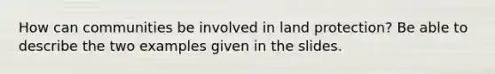 How can communities be involved in land protection? Be able to describe the two examples given in the slides.