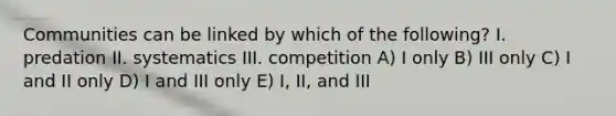 Communities can be linked by which of the following? I. predation II. systematics III. competition A) I only B) III only C) I and II only D) I and III only E) I, II, and III