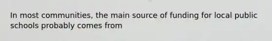 In most communities, the main source of funding for local public schools probably comes from