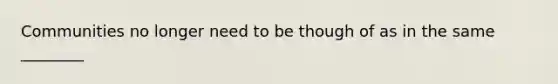 Communities no longer need to be though of as in the same ________