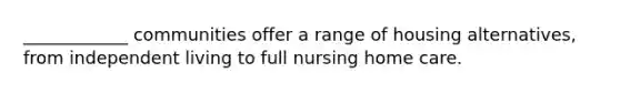 ____________ communities offer a range of housing alternatives, from independent living to full nursing home care.