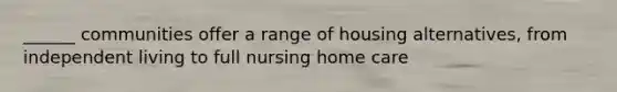 ______ communities offer a range of housing alternatives, from independent living to full nursing home care