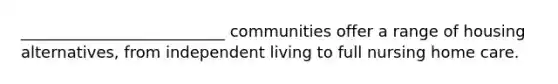 __________________________ communities offer a range of housing alternatives, from independent living to full nursing home care.