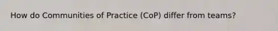 How do Communities of Practice (CoP) differ from teams?