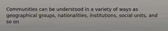 Communities can be understood in a variety of ways as geographical groups, nationalities, institutions, social units, and so on