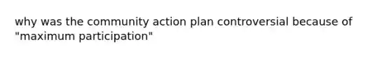 why was the community action plan controversial because of "maximum participation"