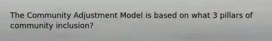 The Community Adjustment Model is based on what 3 pillars of community inclusion?