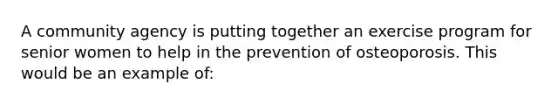 A community agency is putting together an exercise program for senior women to help in the prevention of osteoporosis. This would be an example of: