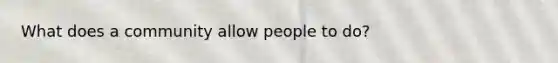 What does a community allow people to do?